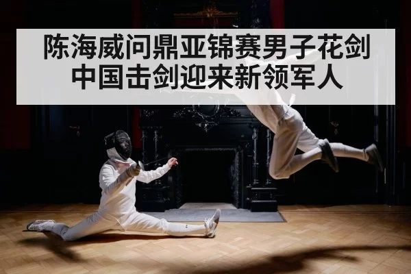 陈海威问鼎亚锦赛男子花剑中国击剑迎来新领军人