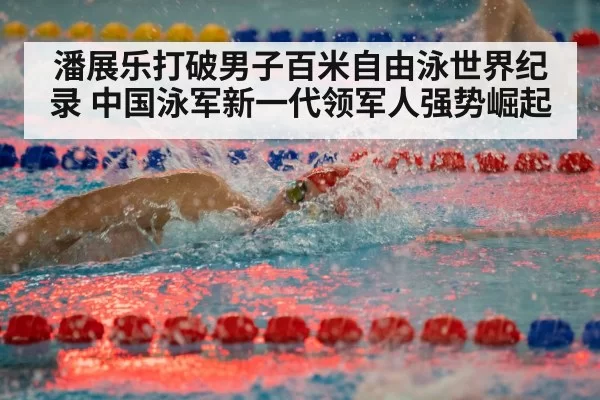 潘展乐打破男子百米自由泳世界纪录 中国泳军新一代领军人强势崛起