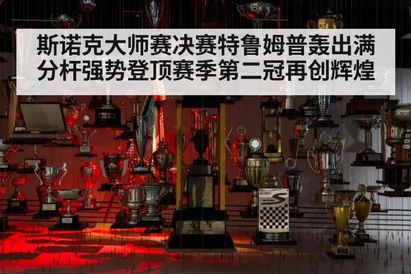 斯诺克大师赛决赛特鲁姆普轰出满分杆强势登顶赛季第二冠再创辉煌
