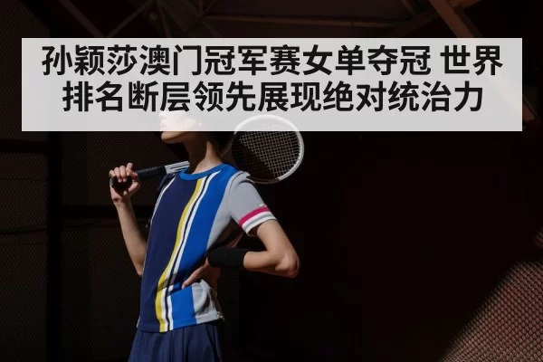 孙颖莎澳门冠军赛女单夺冠 世界排名断层领先展现绝对统治力