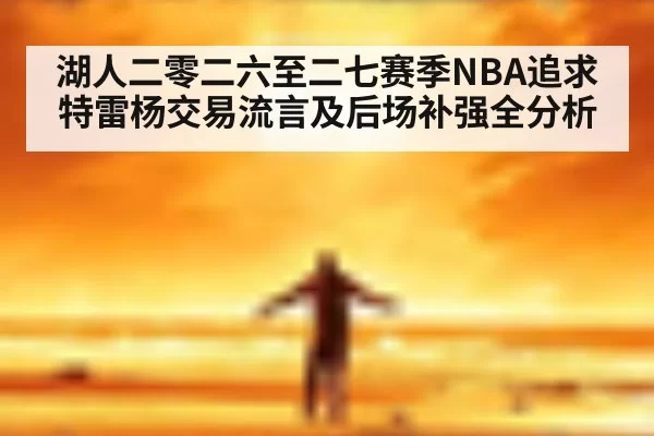 湖人二零二六至二七赛季NBA追求特雷杨交易流言及后场补强全分析